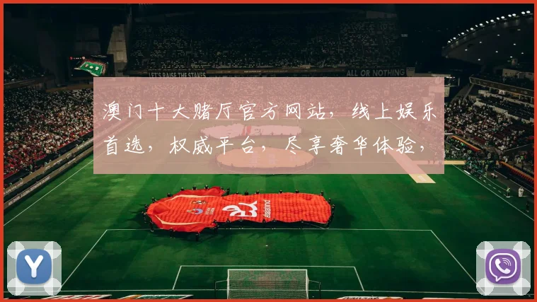 澳门十大赌厅官方网站，线上娱乐首选，权威平台，尽享奢华体验，安全可靠，点击即达