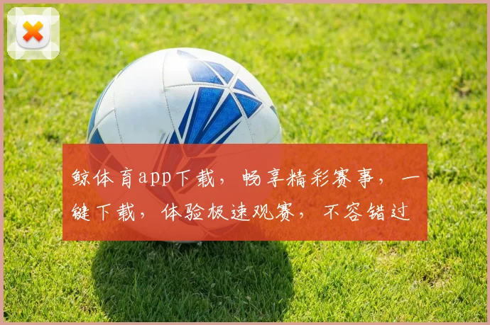 鲸体育app下载，畅享精彩赛事，一键下载，体验极速观赛，不容错过