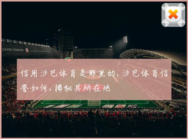 信用沙巴体育是那里的,沙巴体育信誉如何,揭秘其所在地