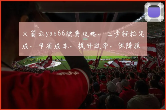 火箭云yas66续费攻略，三步轻松完成，节省成本，提升效率，保障服务稳定，不容错过
