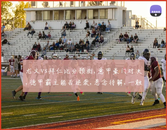 尤文vs拜仁比分预测,意甲豪门对决,德甲霸主能否逆袭,悬念待解,一触即发,敬请期待