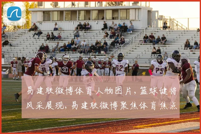 易建联微博体育人物图片,篮球健将风采展现,易建联微博聚焦体育焦点,一睹为快