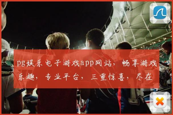 pg娱乐电子游戏app网站，畅享游戏乐趣，专业平台，三重惊喜，尽在掌握