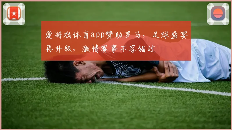 爱游戏体育app赞助罗马，足球盛宴再升级，激情赛事不容错过