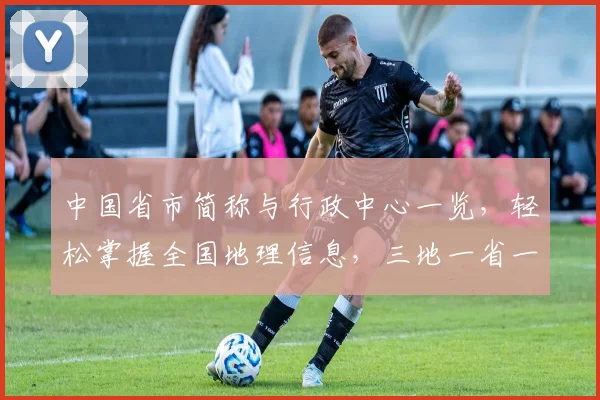 中国省市简称与行政中心一览，轻松掌握全国地理信息，三地一省一市，便捷导航