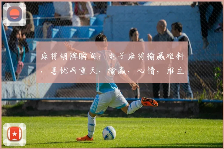 麻将胡牌瞬间，电子麻将输赢难料，喜忧两重天，输赢，心情，谁主沉浮