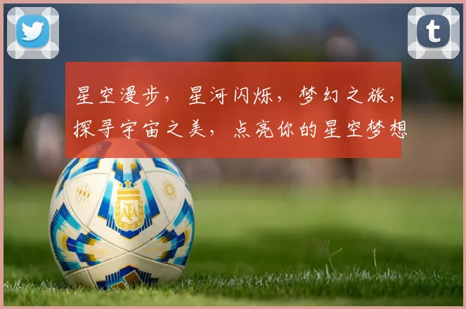 星空漫步，星河闪烁，梦幻之旅，探寻宇宙之美，点亮你的星空梦想，体验浩瀚无垠。