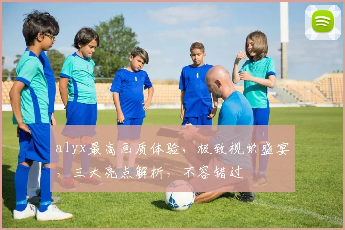 alyx最高画质体验，极致视觉盛宴，三大亮点解析，不容错过