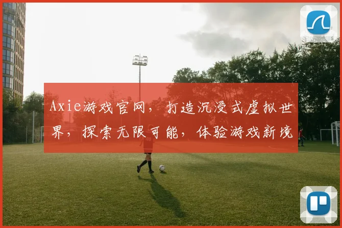 Axie游戏官网，打造沉浸式虚拟世界，探索无限可能，体验游戏新境界，尽在其中