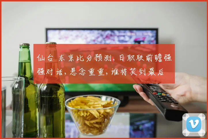 仙台 东京比分预测,日职联前瞻强强对话,悬念重重,谁将笑到最后