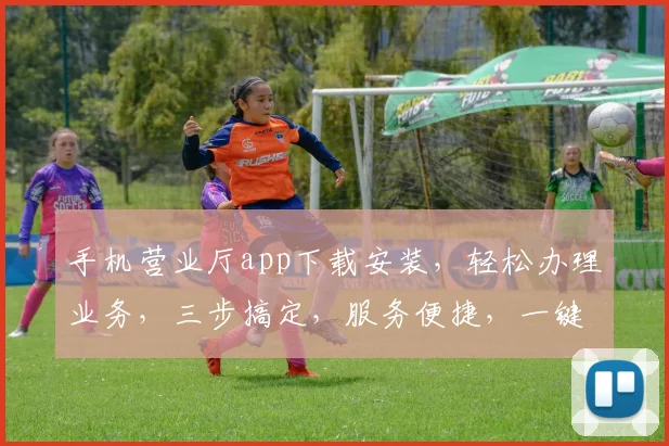 手机营业厅app下载安装，轻松办理业务，三步搞定，服务便捷，一键享受