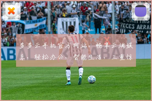 多多云手机官方网站，畅享云端娱乐，轻松办公，智能生活，三重惊喜等你来
