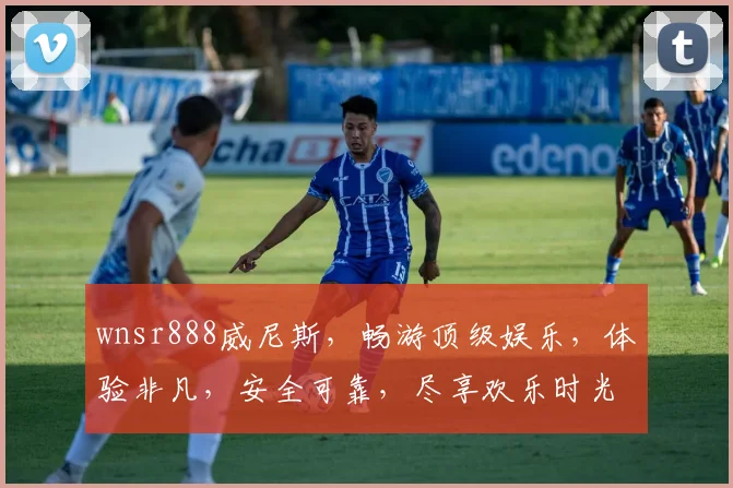 wnsr888威尼斯，畅游顶级娱乐，体验非凡，安全可靠，尽享欢乐时光
