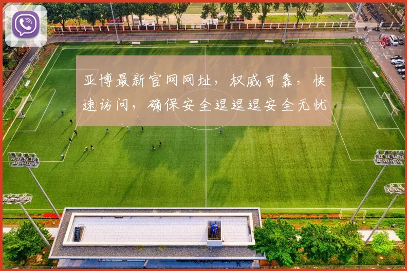 亚博最新官网网址，权威可靠，快速访问，确保安全逗逗逗安全无忧逗逗逗