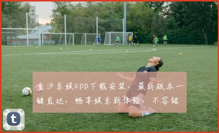 金沙乐娱app下载安装，最新版本一键直达，畅享娱乐新体验，不容错过，快来下载
