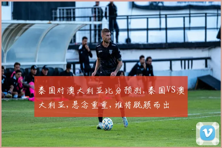 泰国对澳大利亚比分预测,泰国VS澳大利亚,悬念重重,谁将脱颖而出